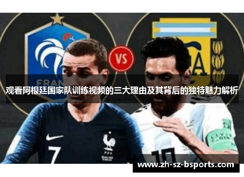 观看阿根廷国家队训练视频的三大理由及其背后的独特魅力解析