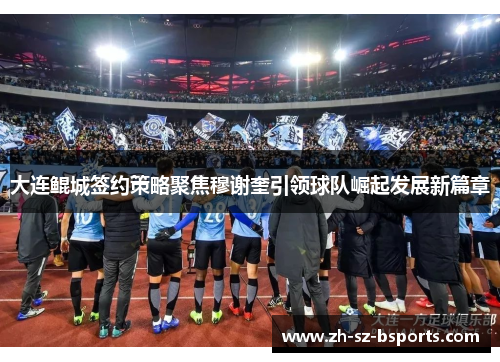 大连鲲城签约策略聚焦穆谢奎引领球队崛起发展新篇章