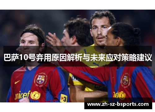 巴萨10号弃用原因解析与未来应对策略建议