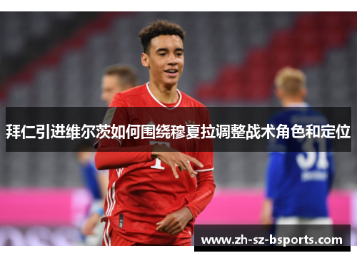 拜仁引进维尔茨如何围绕穆夏拉调整战术角色和定位