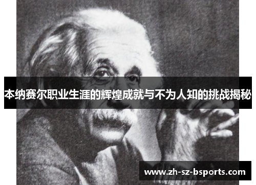 本纳赛尔职业生涯的辉煌成就与不为人知的挑战揭秘