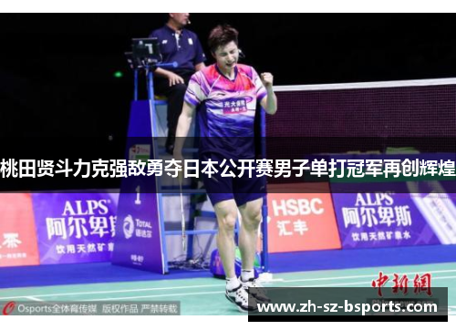 桃田贤斗力克强敌勇夺日本公开赛男子单打冠军再创辉煌