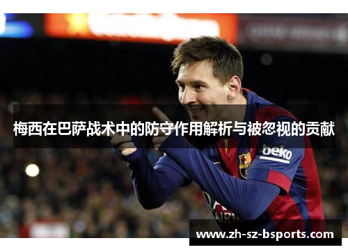 梅西在巴萨战术中的防守作用解析与被忽视的贡献