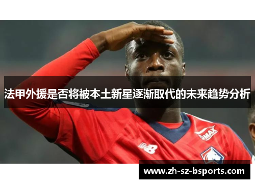 法甲外援是否将被本土新星逐渐取代的未来趋势分析