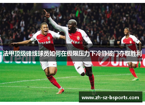 法甲顶级锋线球员如何在极限压力下冷静破门夺取胜利